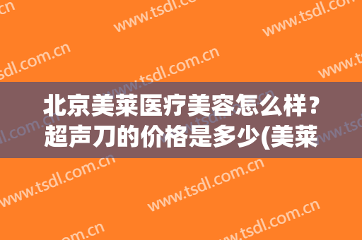 北京美莱医疗美容怎么样？超声刀的价格是多少(美莱超声刀多少钱)