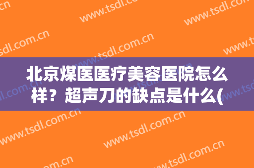 北京煤医医疗美容医院怎么样？超声刀的缺点是什么(北京煤医整形医院怎么样)