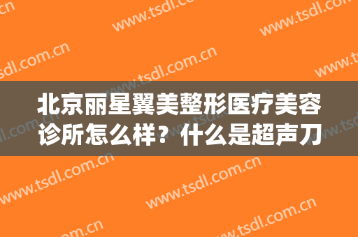 北京丽星翼美整形医疗美容诊所怎么样？什么是超声刀美容(北京星美医疗美容医院)