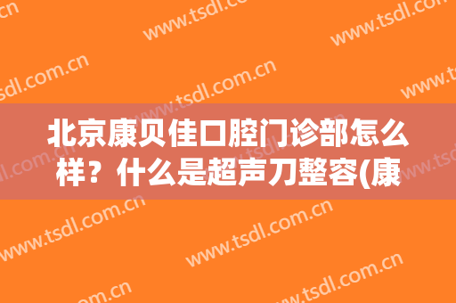 北京康贝佳口腔门诊部怎么样？什么是超声刀整容(康贝健口腔门诊部怎么样)