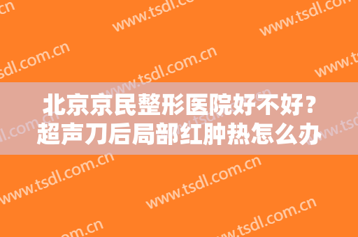 北京京民整形医院好不好？超声刀后局部红肿热怎么办