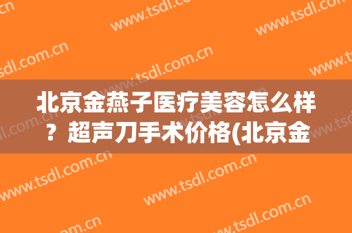 北京金燕子医疗美容怎么样？超声刀手术价格(北京金燕子医疗美容诊所地址)