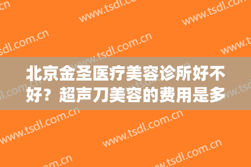 北京金圣医疗美容诊所好不好？超声刀美容的费用是多少(北京金圣医疗美容电话)