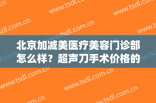 北京加减美医疗美容门诊部怎么样？超声刀手术价格的影响因素(超声刀 医美)
