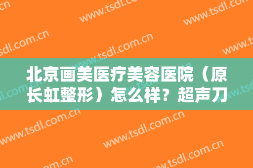 北京画美医疗美容医院（原长虹整形）怎么样？超声刀手术前后应注意事项