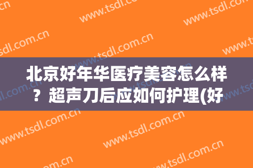 北京好年华医疗美容怎么样？超声刀后应如何护理(好年华医疗美容医院)