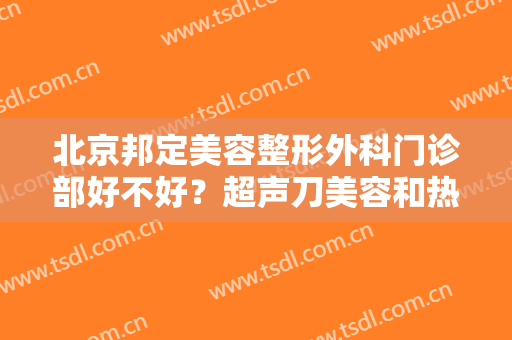 北京邦定美容整形外科门诊部好不好？超声刀美容和热玛吉哪个效果好