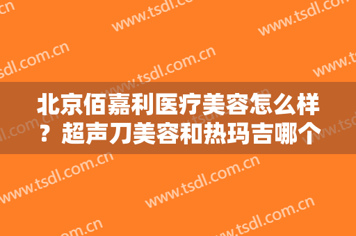 北京佰嘉利医疗美容怎么样？超声刀美容和热玛吉哪个好