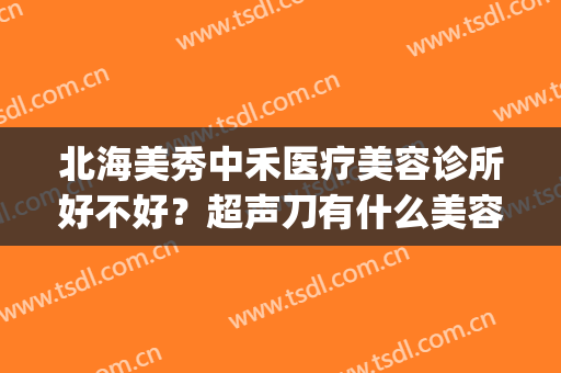 北海美秀中禾医疗美容诊所好不好？超声刀有什么美容的功效(北海美秀中禾医院是正规医院吗)