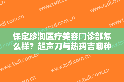 保定珍润医疗美容门诊部怎么样？超声刀与热玛吉哪种效果更好
