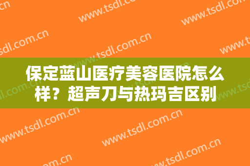 保定蓝山医疗美容医院怎么样？超声刀与热玛吉区别