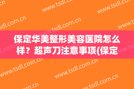 保定华美整形美容医院怎么样？超声刀注意事项(保定华美整容好不好口碑怎么样)