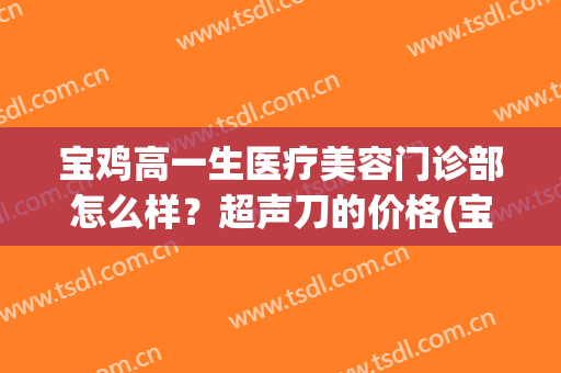 宝鸡高一生医疗美容门诊部怎么样？超声刀的价格(宝鸡高一生美容医院)