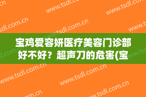 宝鸡爱容妍医疗美容门诊部好不好？超声刀的危害(宝鸡爱容妍整形医院)
