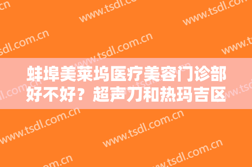 蚌埠美莱坞医疗美容门诊部好不好？超声刀和热玛吉区别在哪里