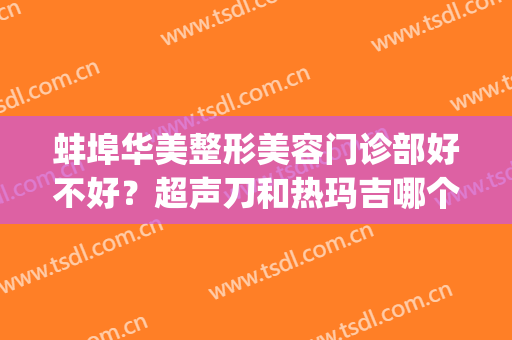 蚌埠华美整形美容门诊部好不好？超声刀和热玛吉哪个效果好(蚌埠玛丽妇产科医院怎么样)