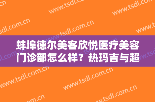 蚌埠德尔美客欣悦医疗美容门诊部怎么样？热玛吉与超声刀价格