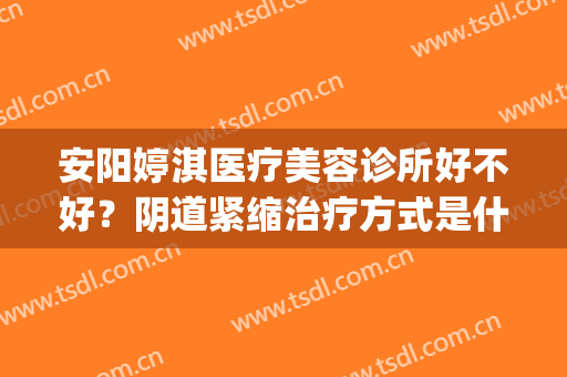 安阳婷淇医疗美容诊所好不好？阴道紧缩治疗方式是什么？(安阳婷淇医疗整形医院地址)