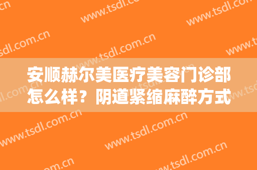 安顺赫尔美医疗美容门诊部怎么样？阴道紧缩麻醉方式是什么？(安顺赫尔美医疗美容正规吗)