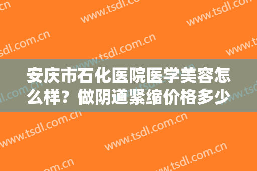 安庆市石化医院医学美容怎么样？做阴道紧缩价格多少钱