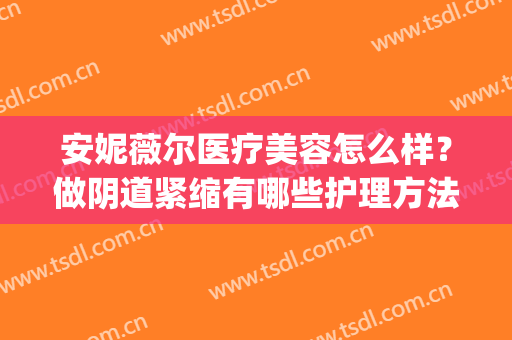 安妮薇尔医疗美容怎么样？做阴道紧缩有哪些护理方法(安妮薇尔医疗美容医院)
