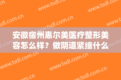 安徽宿州惠尔美医疗整形美容怎么样？做阴道紧缩什么时候能恢复(安徽宿州惠尔美医疗整形美容官网)