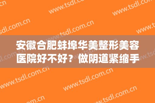 安徽合肥蚌埠华美整形美容医院好不好？做阴道紧缩手术时间是多久？(蚌埠华美整形医院在哪里)