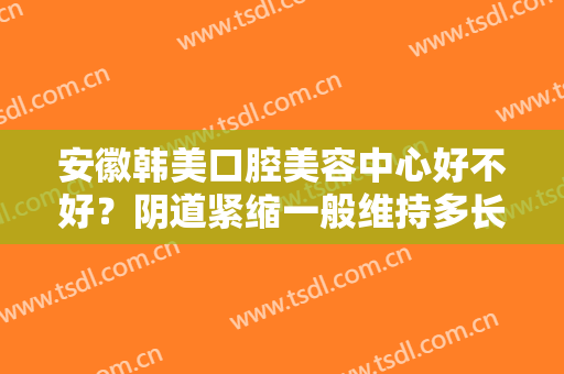 安徽韩美口腔美容中心好不好？阴道紧缩一般维持多长时间？