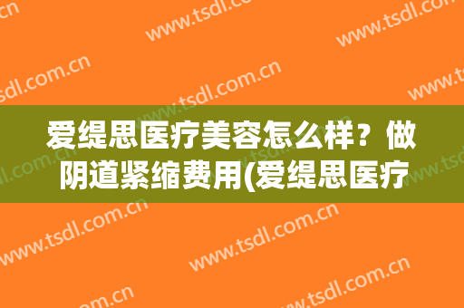 爱缇思医疗美容怎么样？做阴道紧缩费用(爱缇思医疗美容价格表)