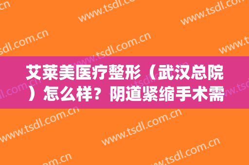 艾莱美医疗整形（武汉总院）怎么样？阴道紧缩手术需要注意什么？(武汉艾莱美医疗美容怎么样)