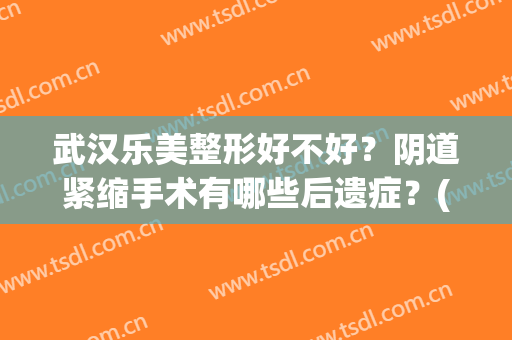 武汉乐美整形好不好？阴道紧缩手术有哪些后遗症？(武汉乐美医疗整形贴吧)