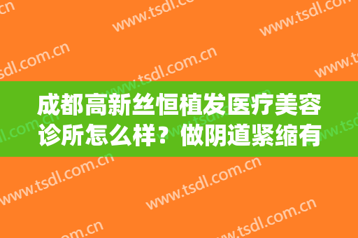 成都高新丝恒植发医疗美容诊所怎么样？做阴道紧缩有副作用吗(成都丝恒植发招聘)