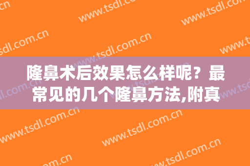 隆鼻术后效果怎么样呢？最常见的几个隆鼻方法,附真实案例分享(做隆鼻手术好)