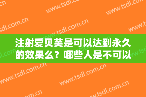 注射爱贝芙是可以达到永久的效果么？哪些人是不可以注射的呢,附真实案例分享