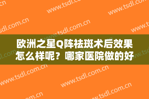 欧洲之星Q阵祛斑术后效果怎么样呢？哪家医院做的好呢！附真实案例欣赏