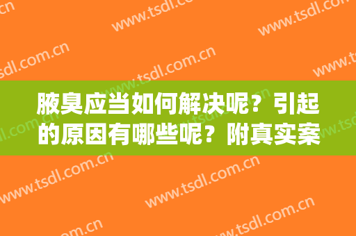 腋臭应当如何解决呢？引起的原因有哪些呢？附真实案例分享阅读(腋臭一般怎么解决)