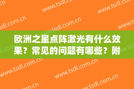 欧洲之星点阵激光有什么效果？常见的问题有哪些？附真实案例分享(欧洲之星点阵激光注意事项)