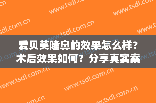 爱贝芙隆鼻的效果怎么样？术后效果如何？分享真实案例让大家欣赏(爱贝芙注射隆鼻会有副作用吗)