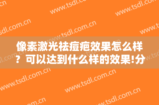 像素激光祛痘疤效果怎么样？可以达到什么样的效果!分享案例术后对比图浏览