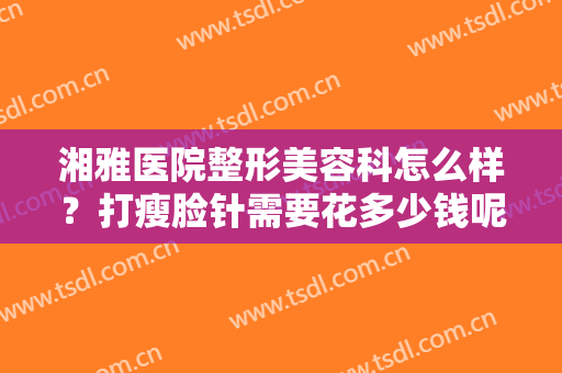 湘雅医院整形美容科怎么样？打瘦脸针需要花多少钱呢？附术后效果对比图