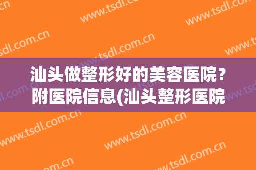 汕头做整形好的美容医院？附医院信息(汕头整形医院哪个好)