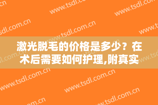 激光脱毛的价格是多少？在术后需要如何护理,附真实案例术后效果对比图