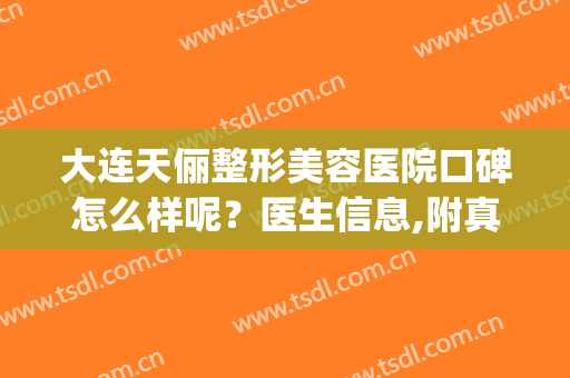 大连天俪整形美容医院口碑怎么样呢？医生信息,附真实案例分享(大连天俪整形医院地址)