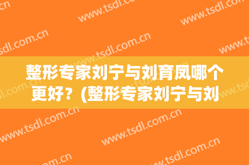 整形专家刘宁与刘育凤哪个更好？(整形专家刘宁与刘育凤哪个更好一些)