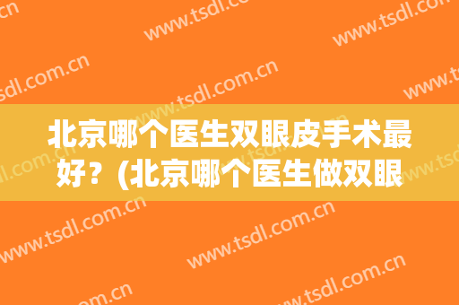 北京哪个医生双眼皮手术最好？(北京哪个医生做双眼皮最好)