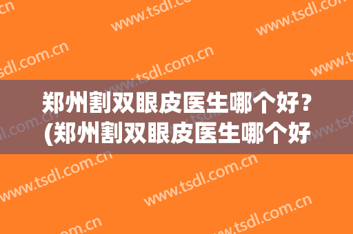 郑州割双眼皮医生哪个好？(郑州割双眼皮医生哪个好些)