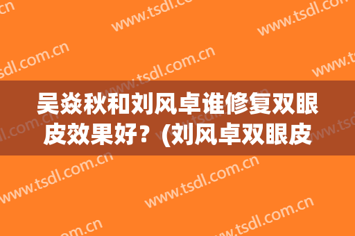 吴焱秋和刘风卓谁修复双眼皮效果好？(刘风卓双眼皮修复图片)