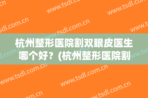 杭州整形医院割双眼皮医生哪个好？(杭州整形医院割双眼皮医生哪个好些)