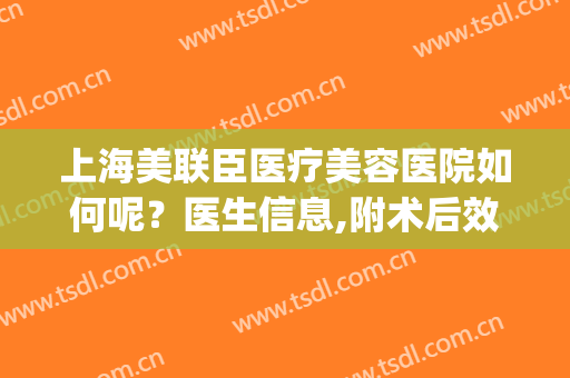 上海美联臣医疗美容医院如何呢？医生信息,附术后效果对比图浏览(上海美联臣整容医院)