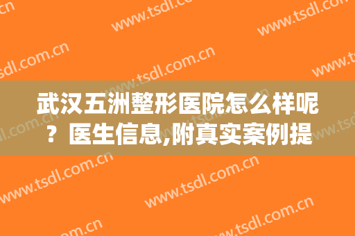 武汉五洲整形医院怎么样呢？医生信息,附真实案例提供大家参考(武汉五洲整形口碑怎么样)